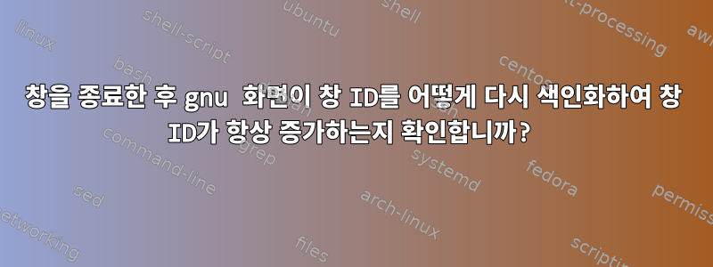 창을 종료한 후 gnu 화면이 창 ID를 어떻게 다시 색인화하여 창 ID가 항상 증가하는지 확인합니까?