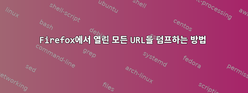 Firefox에서 열린 모든 URL을 덤프하는 방법