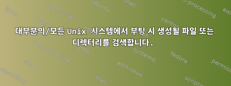 대부분의/모든 Unix 시스템에서 부팅 시 생성될 파일 또는 디렉터리를 검색합니다.