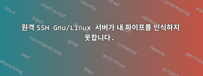 원격 SSH Gnu/Linux 서버가 내 파이프를 인식하지 못합니다.