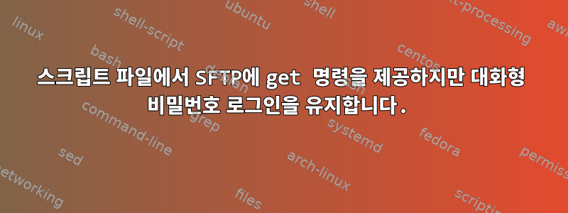 스크립트 파일에서 SFTP에 get 명령을 제공하지만 대화형 비밀번호 로그인을 유지합니다.