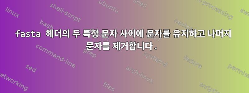 fasta 헤더의 두 특정 문자 사이에 문자를 유지하고 나머지 문자를 제거합니다.