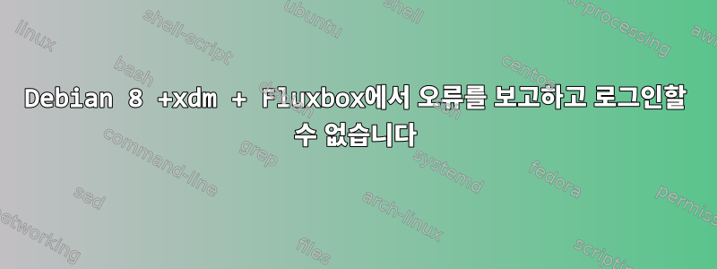 Debian 8 +xdm + Fluxbox에서 오류를 보고하고 로그인할 수 없습니다