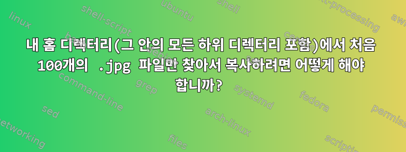 내 홈 디렉터리(그 안의 모든 하위 디렉터리 포함)에서 처음 100개의 .jpg 파일만 찾아서 복사하려면 어떻게 해야 합니까?