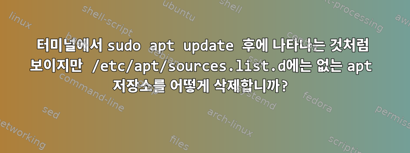 터미널에서 sudo apt update 후에 나타나는 것처럼 보이지만 /etc/apt/sources.list.d에는 없는 apt 저장소를 어떻게 삭제합니까?