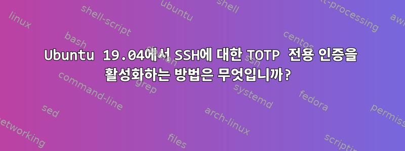 Ubuntu 19.04에서 SSH에 대한 TOTP 전용 인증을 활성화하는 방법은 무엇입니까?