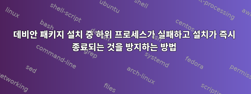 데비안 패키지 설치 중 하위 프로세스가 실패하고 설치가 즉시 종료되는 것을 방지하는 방법