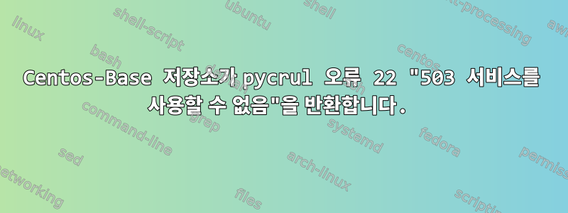 Centos-Base 저장소가 pycrul 오류 22 "503 서비스를 사용할 수 없음"을 반환합니다.