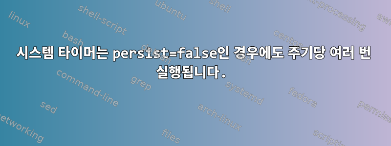 시스템 타이머는 persist=false인 경우에도 주기당 여러 번 실행됩니다.