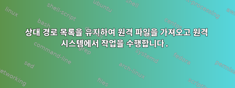 상대 경로 목록을 유지하여 원격 파일을 가져오고 원격 시스템에서 작업을 수행합니다.