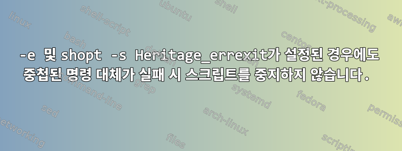 -e 및 shopt -s Heritage_errexit가 설정된 경우에도 중첩된 명령 대체가 실패 시 스크립트를 중지하지 않습니다.