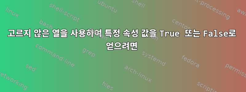 고르지 않은 열을 사용하여 특정 속성 값을 True 또는 False로 얻으려면