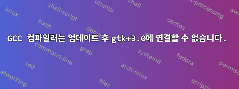 GCC 컴파일러는 업데이트 후 gtk+3.0에 연결할 수 없습니다.