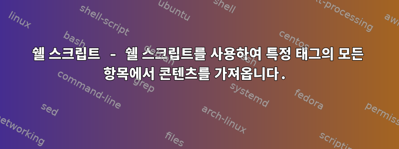 쉘 스크립트 - 쉘 스크립트를 사용하여 특정 태그의 모든 항목에서 콘텐츠를 가져옵니다.