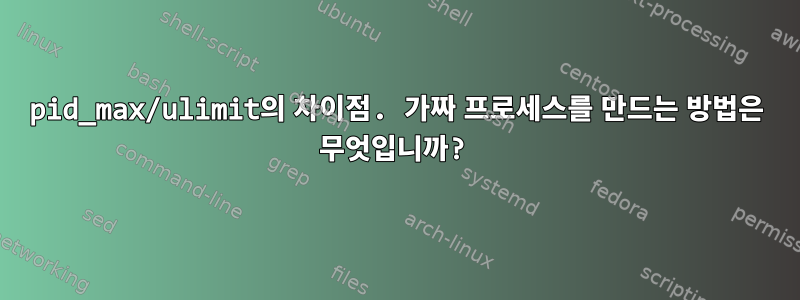 pid_max/ulimit의 차이점. 가짜 프로세스를 만드는 방법은 무엇입니까?