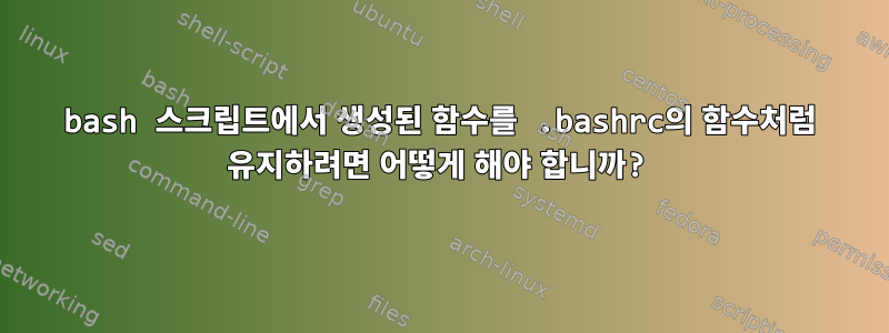 bash 스크립트에서 생성된 함수를 .bashrc의 함수처럼 유지하려면 어떻게 해야 합니까?