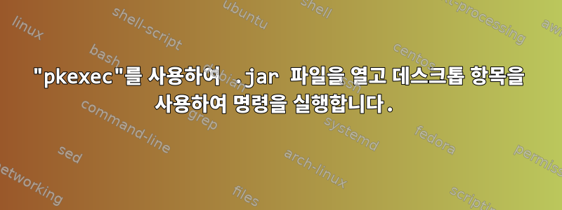 "pkexec"를 사용하여 .jar 파일을 열고 데스크톱 항목을 사용하여 명령을 실행합니다.