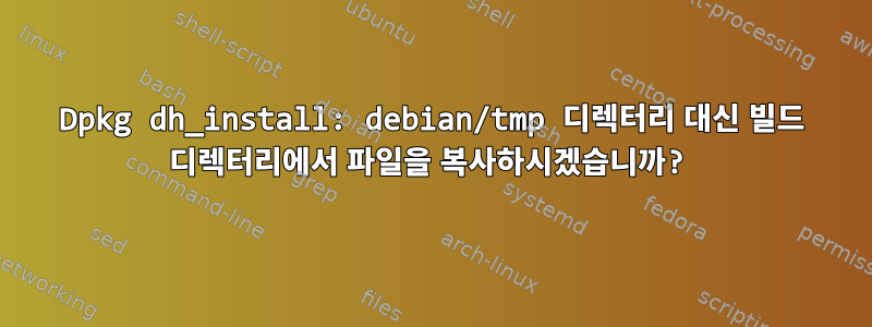 Dpkg dh_install: debian/tmp 디렉터리 대신 빌드 디렉터리에서 파일을 복사하시겠습니까?