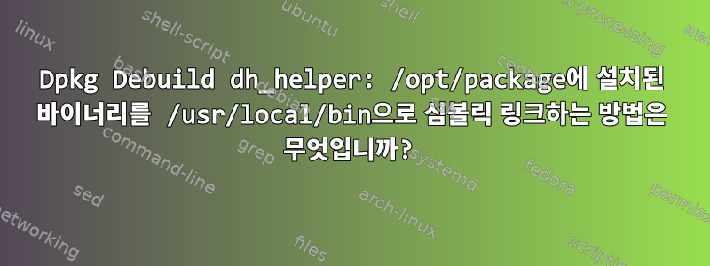 Dpkg Debuild dh_helper: /opt/package에 설치된 바이너리를 /usr/local/bin으로 심볼릭 링크하는 방법은 무엇입니까?