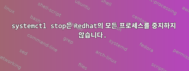 systemctl stop은 Redhat의 모든 프로세스를 중지하지 않습니다.