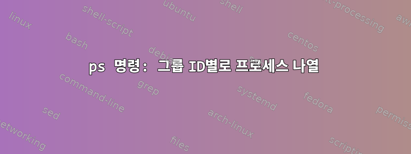 ps 명령: 그룹 ID별로 프로세스 나열