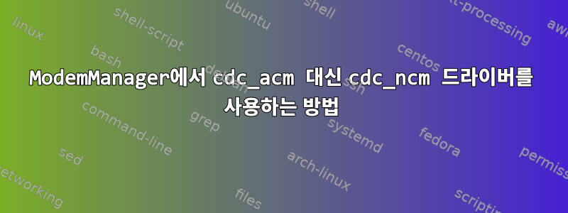 ModemManager에서 cdc_acm 대신 cdc_ncm 드라이버를 사용하는 방법