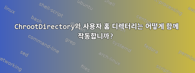 ChrootDirectory와 사용자 홈 디렉터리는 어떻게 함께 작동합니까?