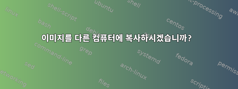 이미지를 다른 컴퓨터에 복사하시겠습니까?