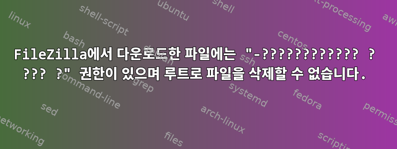 FileZilla에서 다운로드한 파일에는 "-???????????? ? ??? ?" 권한이 있으며 루트로 파일을 삭제할 수 없습니다.