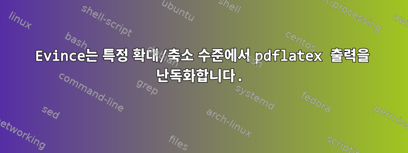 Evince는 특정 확대/축소 수준에서 pdflatex 출력을 난독화합니다.