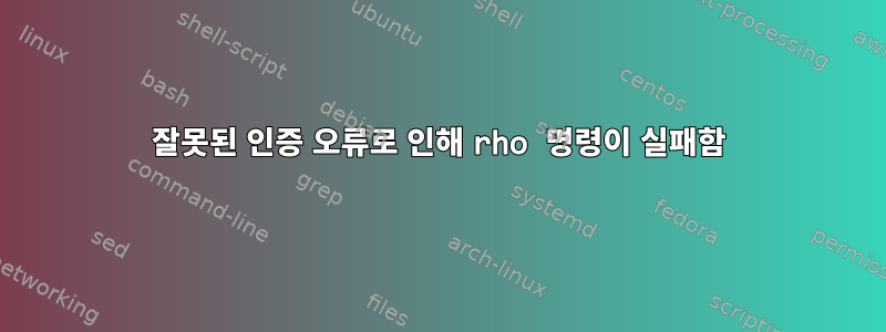 잘못된 인증 오류로 인해 rho 명령이 실패함