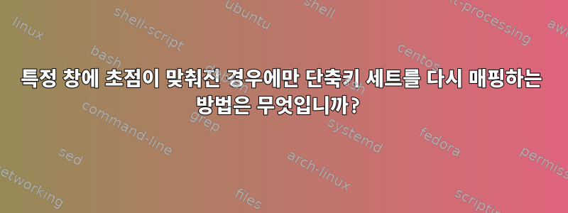 특정 창에 초점이 맞춰진 경우에만 단축키 세트를 다시 매핑하는 방법은 무엇입니까?