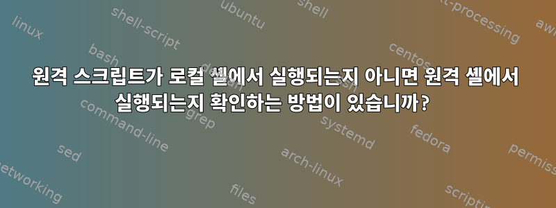 원격 스크립트가 로컬 셸에서 실행되는지 아니면 원격 셸에서 실행되는지 확인하는 방법이 있습니까?