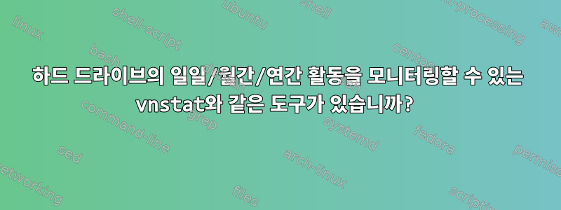 하드 드라이브의 일일/월간/연간 활동을 모니터링할 수 있는 vnstat와 같은 도구가 있습니까?