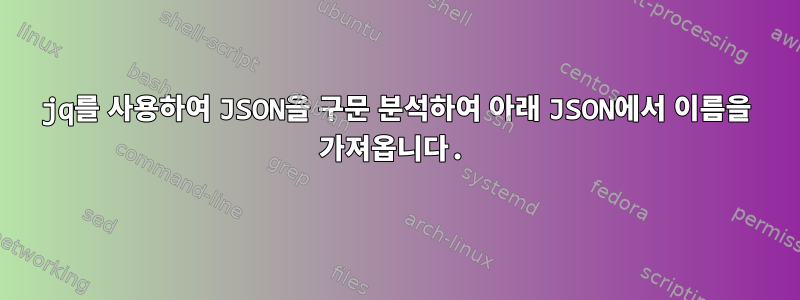 jq를 사용하여 JSON을 구문 분석하여 아래 JSON에서 이름을 가져옵니다.