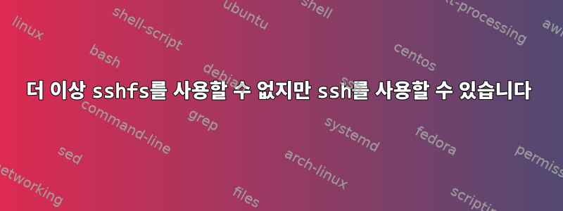 더 이상 sshfs를 사용할 수 없지만 ssh를 사용할 수 있습니다