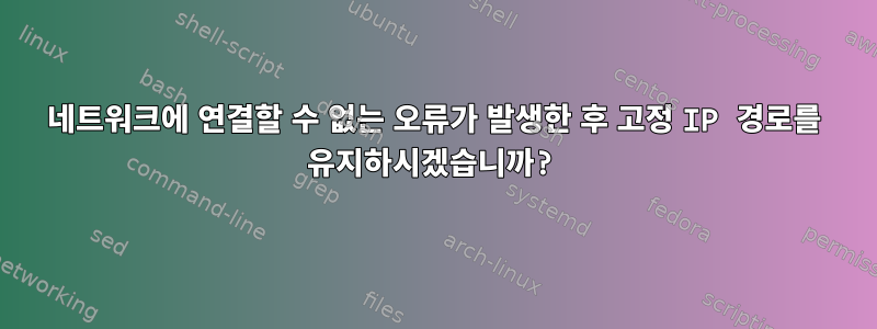 네트워크에 연결할 수 없는 오류가 발생한 후 고정 IP 경로를 유지하시겠습니까?