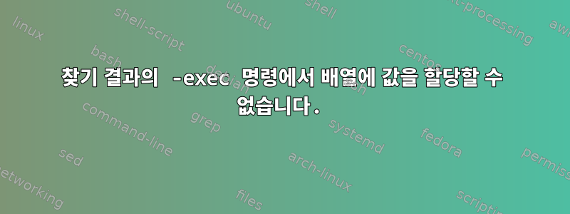 찾기 결과의 -exec 명령에서 배열에 값을 할당할 수 없습니다.