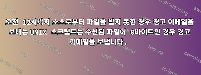 오전 12시까지 소스로부터 파일을 받지 못한 경우 경고 이메일을 보내는 UNIX 스크립트는 수신된 파일이 0바이트인 경우 경고 이메일을 보냅니다.