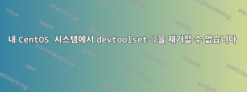 내 CentOS 시스템에서 devtoolset-7을 제거할 수 없습니다