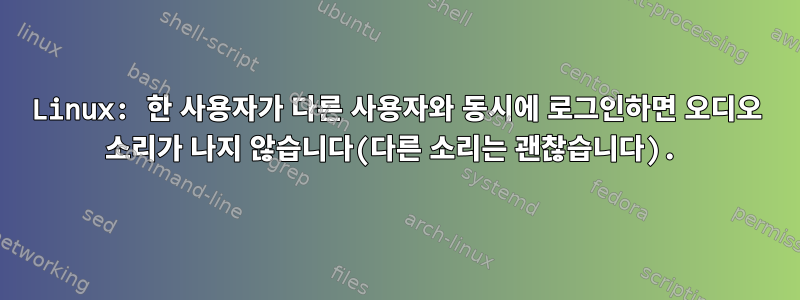 Linux: 한 사용자가 다른 사용자와 동시에 로그인하면 오디오 소리가 나지 않습니다(다른 소리는 괜찮습니다).