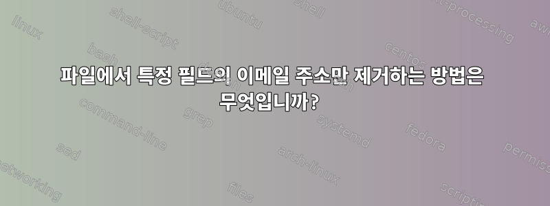 파일에서 특정 필드의 이메일 주소만 제거하는 방법은 무엇입니까?