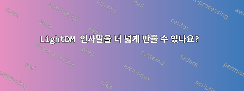 LightDM 인사말을 더 넓게 만들 수 있나요?