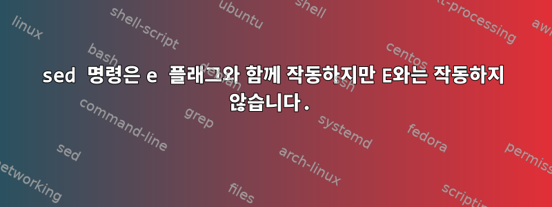 sed 명령은 e 플래그와 함께 작동하지만 E와는 작동하지 않습니다.