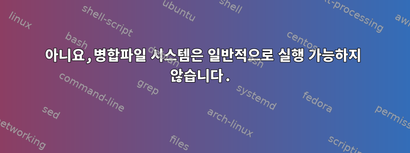 아니요,병합파일 시스템은 일반적으로 실행 가능하지 않습니다.