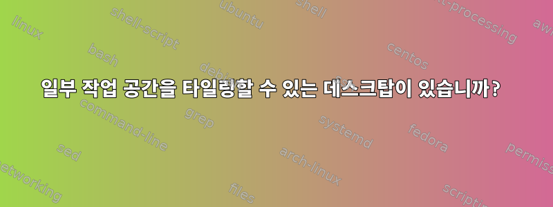 일부 작업 공간을 타일링할 수 있는 데스크탑이 있습니까?