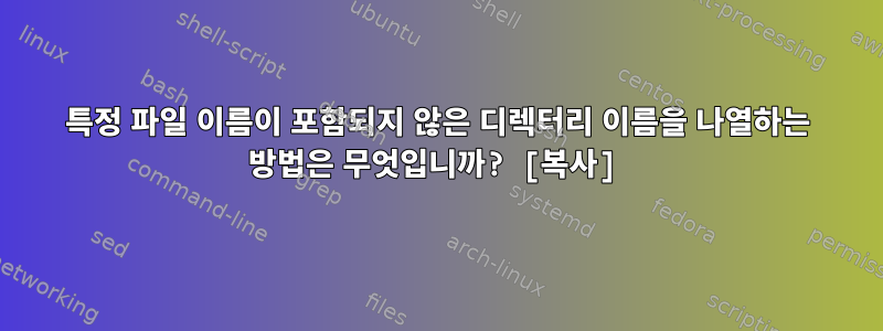 특정 파일 이름이 포함되지 않은 디렉터리 이름을 나열하는 방법은 무엇입니까? [복사]