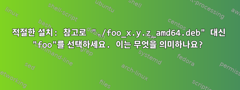 적절한 설치: 참고로 "./foo_x.y.z_amd64.deb" 대신 "foo"를 선택하세요. 이는 무엇을 의미하나요?