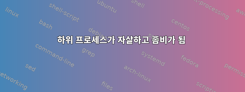 하위 프로세스가 자살하고 좀비가 됨