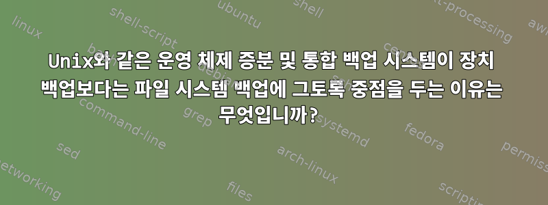 Unix와 같은 운영 체제 증분 및 통합 백업 시스템이 장치 백업보다는 파일 시스템 백업에 그토록 중점을 두는 이유는 무엇입니까?